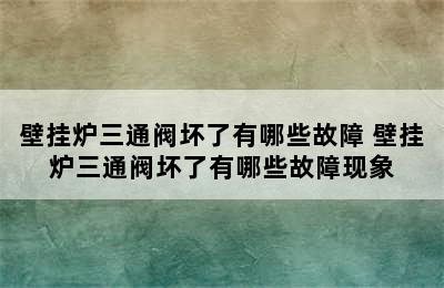 壁挂炉三通阀坏了有哪些故障 壁挂炉三通阀坏了有哪些故障现象